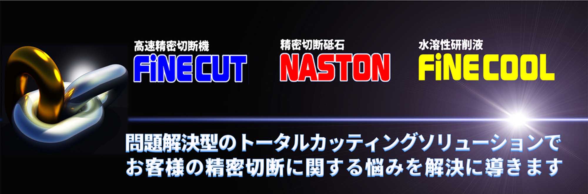 高速精密切断機「FINECUT」、精密切断砥石「NASTON」、水溶性研削液「FINECOOL」の3つの技術